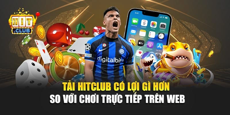 Tải Hitclub có lợi gì hơn so với chơi trực tiếp trên web